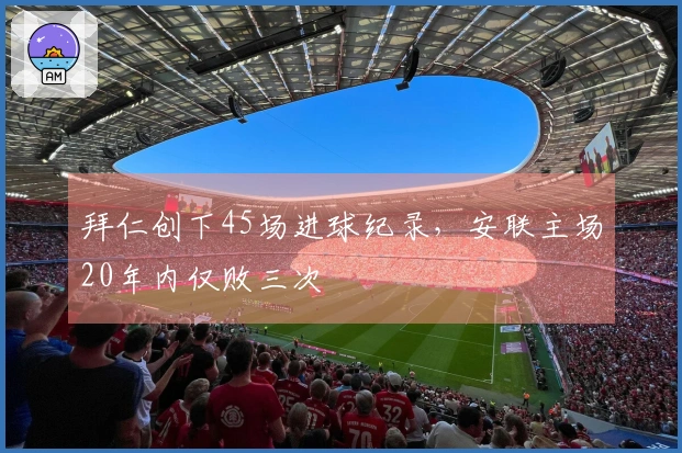 拜仁创下45场进球纪录，安联主场20年内仅败三次