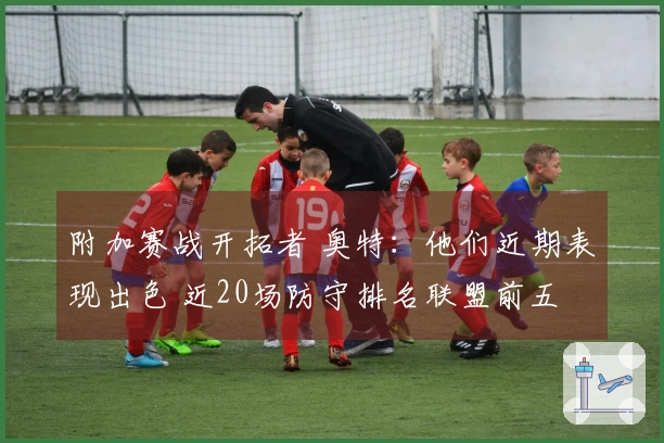 附加赛战开拓者 奥特：他们近期表现出色 近20场防守排名联盟前五