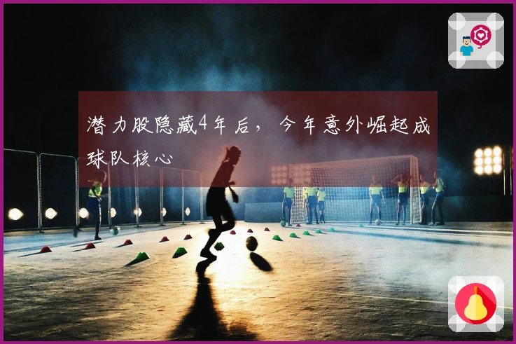 潜力股隐藏4年后，今年意外崛起成球队核心