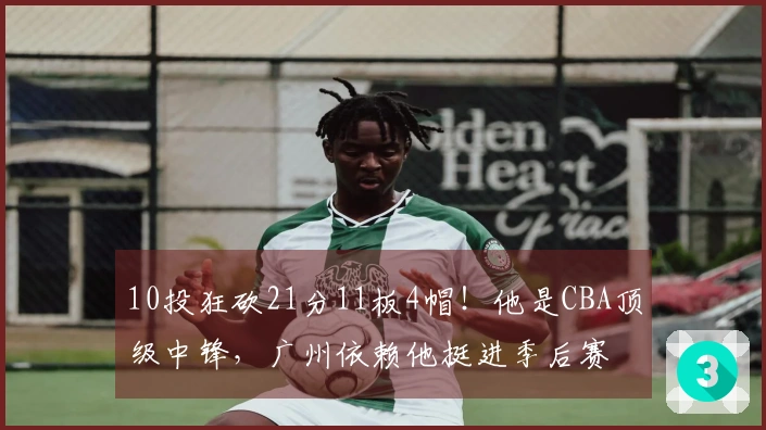 10投狂砍21分11板4帽！他是CBA顶级中锋，广州依赖他挺进季后赛