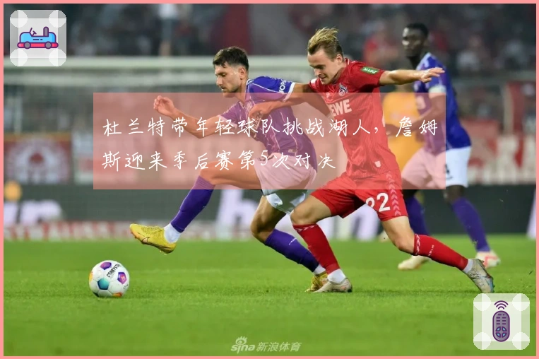 杜兰特带年轻球队挑战湖人，詹姆斯迎来季后赛第5次对决