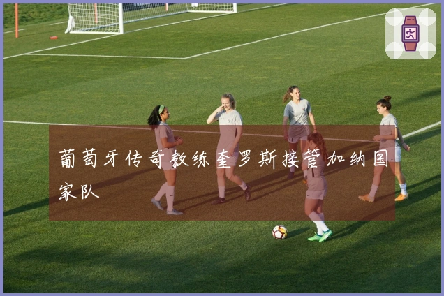 葡萄牙传奇教练奎罗斯接管加纳国家队