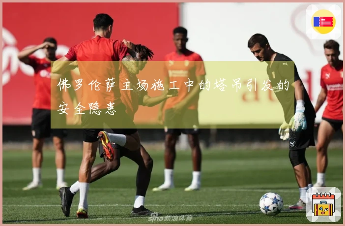 佛罗伦萨主场施工中的塔吊引发的安全隐患