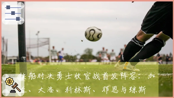 快船对决勇士收官战首发阵容：加兰、大洛、科林斯、邓恩与琼斯