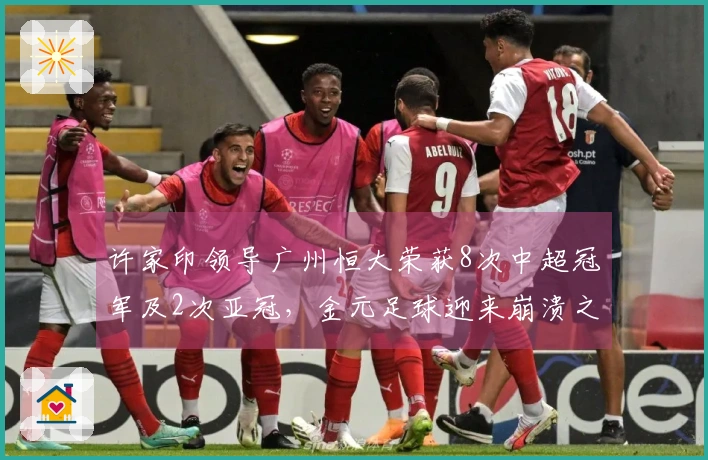 许家印领导广州恒大荣获8次中超冠军及2次亚冠，金元足球迎来崩溃之局