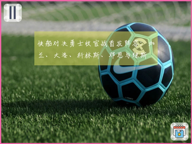 快船对决勇士收官战首发阵容：加兰、大洛、科林斯、邓恩与琼斯