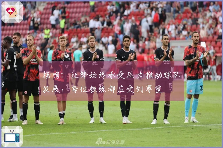 杨鸣：杜锋始终承受压力推动球队发展，每位教练都应受到尊重