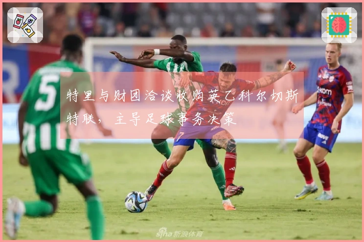 特里与财团洽谈收购英乙科尔切斯特联，主导足球事务决策