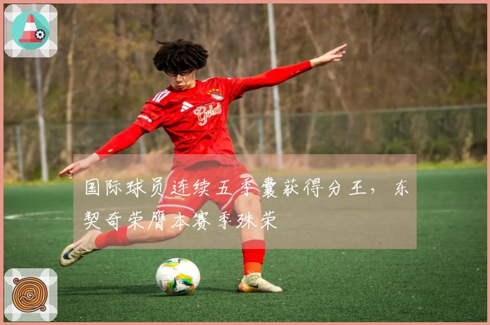 国际球员连续五季囊获得分王，东契奇荣膺本赛季殊荣