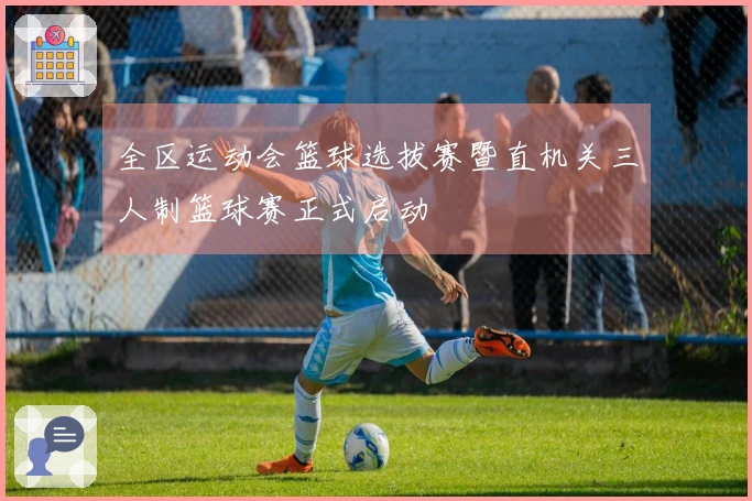 全区运动会篮球选拔赛暨直机关三人制篮球赛正式启动