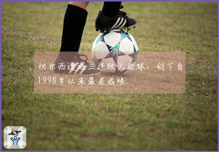 切尔西遭遇三连败无进球，创下自1998年以来最差成绩