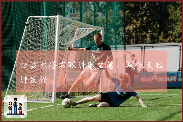 拉波尔塔右眼肿胀显著，疑似麦粒肿发作