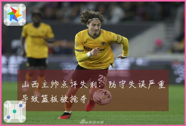山西主帅点评失利：防守失误严重导致篮板被抢夺