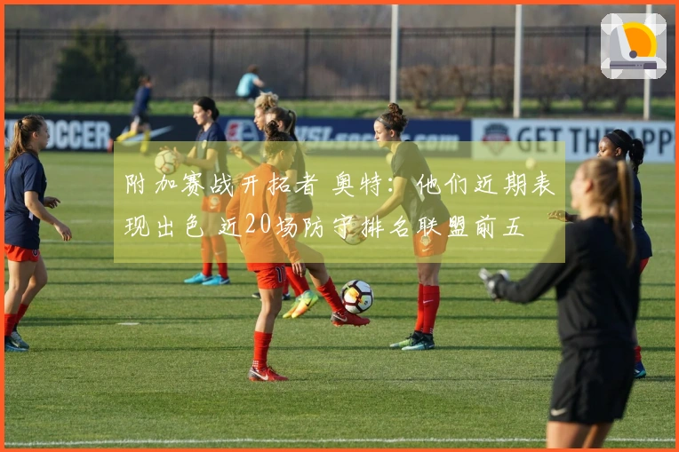 附加赛战开拓者 奥特：他们近期表现出色 近20场防守排名联盟前五