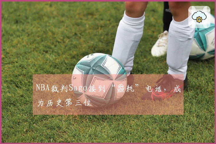 NBA裁判Sago接到“噩耗”电话，成为历史第三位