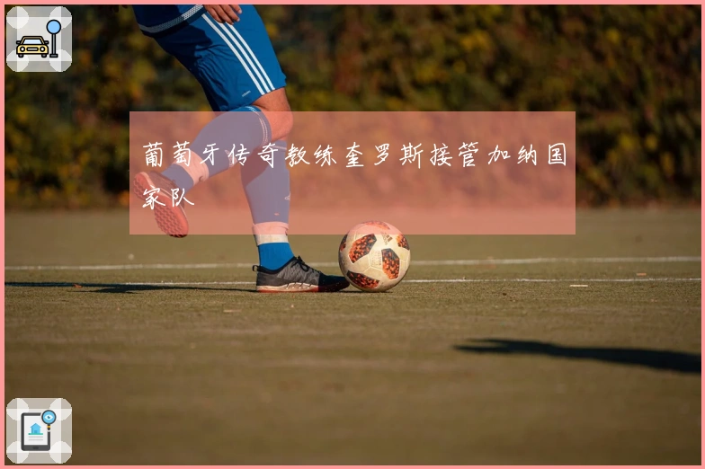 葡萄牙传奇教练奎罗斯接管加纳国家队