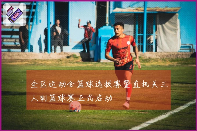 全区运动会篮球选拔赛暨直机关三人制篮球赛正式启动